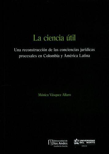 Ciencia Util Una Reconstruccion De Las Conciencias Juridicas Procesales En Colombia Y America Latina, La