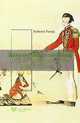 Entre Caudillos Y Multitudes Modernidad Estetica Y Esfera Publica En Bolivia Siglos Xix Y Xx