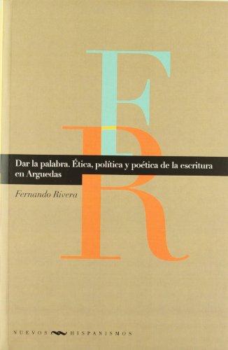 Dar La Palabra. Etica Politica Y Poetica De La Escritura En Arguedas