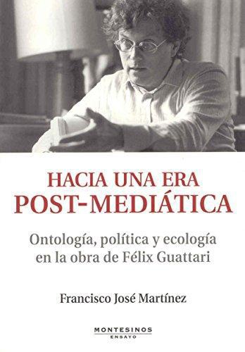 Hacia Una Era Post Mediatica. Ontologia, Politica Y Ecologia En La Obra De Felix Guattari