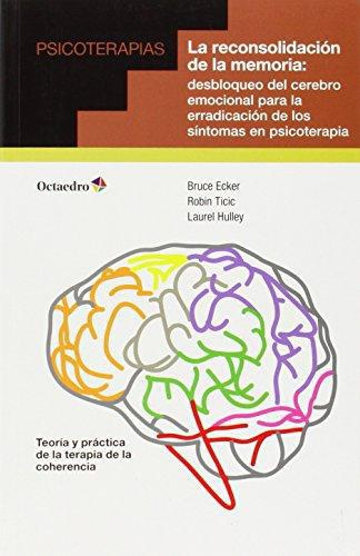 Reconsolidacion De La Memoria. Desbloqueo Del Cerebro Emocional Para La Erradicacion De Los Sintomas, La