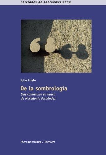 De La Sombrologia. Seis Comienzos En Busca De Macedonio Fernandez